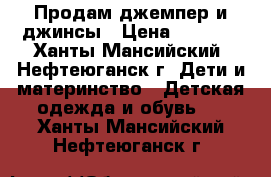 Продам джемпер и джинсы › Цена ­ 1 000 - Ханты-Мансийский, Нефтеюганск г. Дети и материнство » Детская одежда и обувь   . Ханты-Мансийский,Нефтеюганск г.